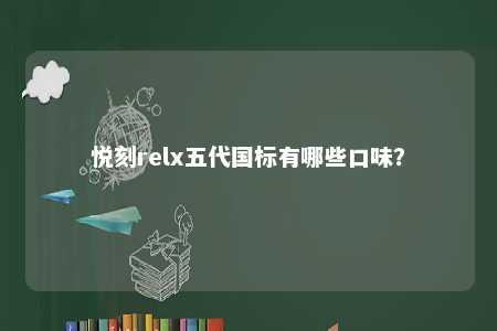 悦刻relx五代国标有哪些口味？ 